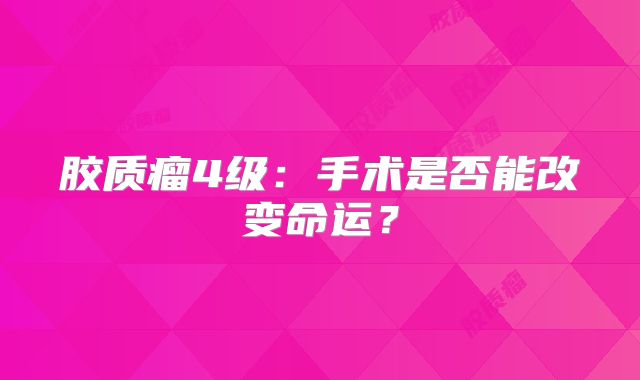 胶质瘤4级：手术是否能改变命运？