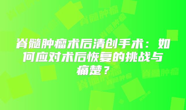 脊髓肿瘤术后清创手术：如何应对术后恢复的挑战与痛楚？