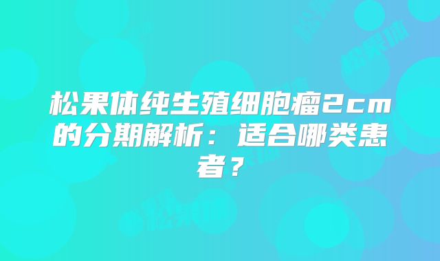 松果体纯生殖细胞瘤2cm的分期解析：适合哪类患者？