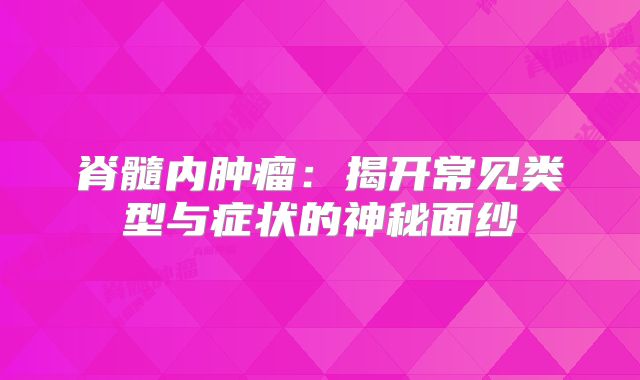 脊髓内肿瘤：揭开常见类型与症状的神秘面纱