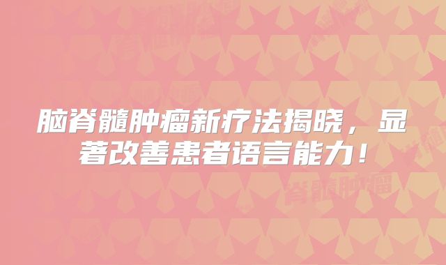 脑脊髓肿瘤新疗法揭晓，显著改善患者语言能力！