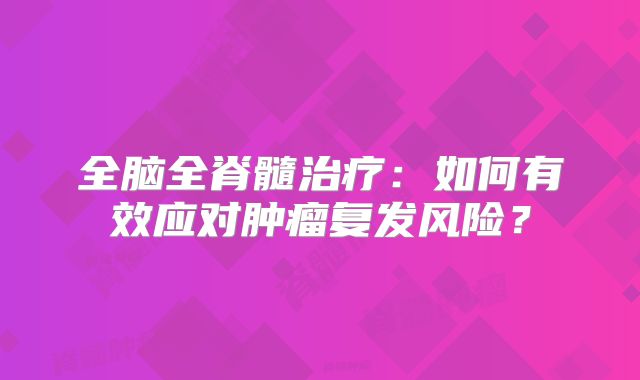 全脑全脊髓治疗：如何有效应对肿瘤复发风险？