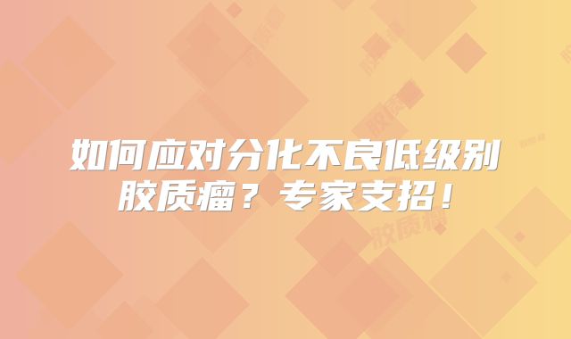 如何应对分化不良低级别胶质瘤？专家支招！