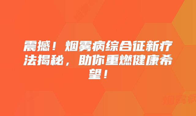 震撼！烟雾病综合征新疗法揭秘，助你重燃健康希望！