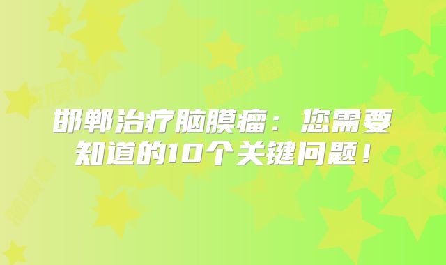 邯郸治疗脑膜瘤：您需要知道的10个关键问题！