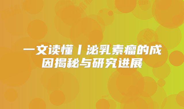 一文读懂丨泌乳素瘤的成因揭秘与研究进展