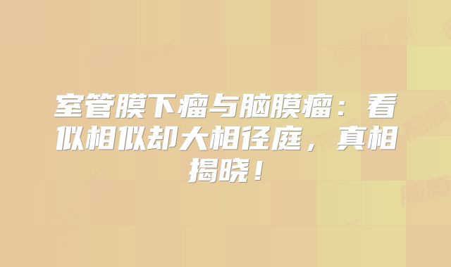 室管膜下瘤与脑膜瘤：看似相似却大相径庭，真相揭晓！
