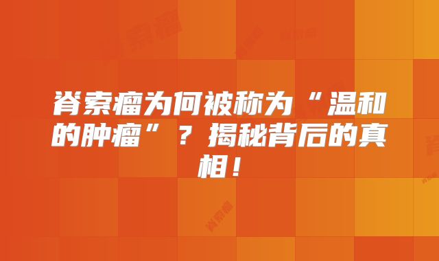 脊索瘤为何被称为“温和的肿瘤”？揭秘背后的真相！