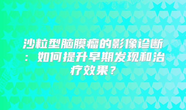 沙粒型脑膜瘤的影像诊断：如何提升早期发现和治疗效果？