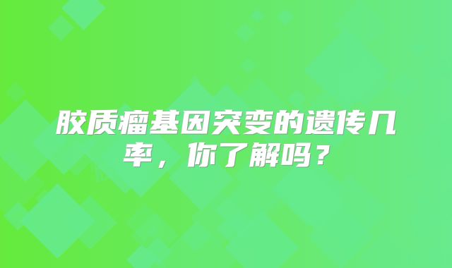 胶质瘤基因突变的遗传几率，你了解吗？
