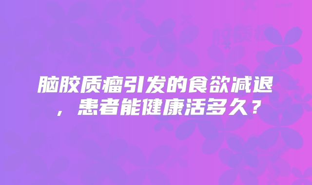 脑胶质瘤引发的食欲减退，患者能健康活多久？