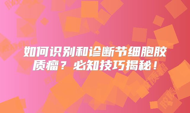如何识别和诊断节细胞胶质瘤？必知技巧揭秘！