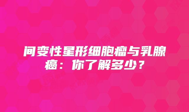 间变性星形细胞瘤与乳腺癌：你了解多少？