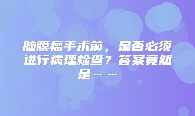 脑膜瘤手术前，是否必须进行病理检查？答案竟然是……