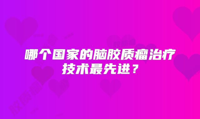 哪个国家的脑胶质瘤治疗技术最先进？