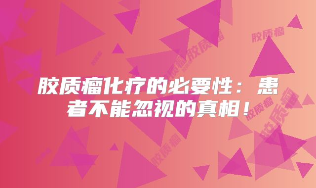 胶质瘤化疗的必要性：患者不能忽视的真相！