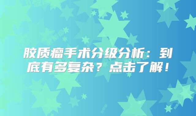 胶质瘤手术分级分析：到底有多复杂？点击了解！