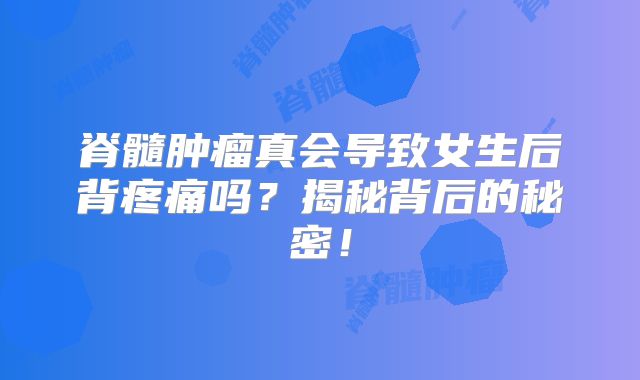 脊髓肿瘤真会导致女生后背疼痛吗？揭秘背后的秘密！