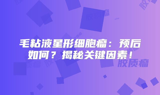 毛粘液星形细胞瘤：预后如何？揭秘关键因素！