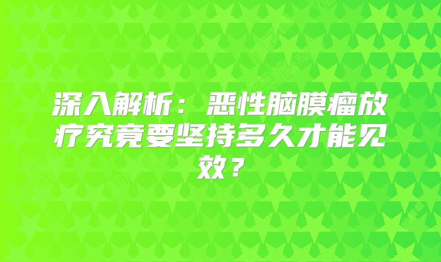 深入解析：恶性脑膜瘤放疗究竟要坚持多久才能见效？