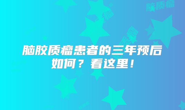 脑胶质瘤患者的三年预后如何？看这里！