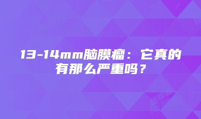 13-14mm脑膜瘤：它真的有那么严重吗？
