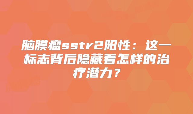 脑膜瘤sstr2阳性：这一标志背后隐藏着怎样的治疗潜力？