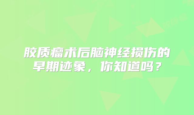 胶质瘤术后脑神经损伤的早期迹象，你知道吗？