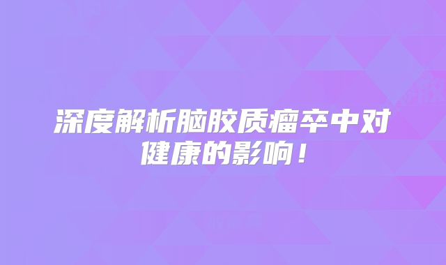 深度解析脑胶质瘤卒中对健康的影响！