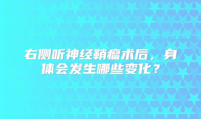 右侧听神经鞘瘤术后，身体会发生哪些变化？