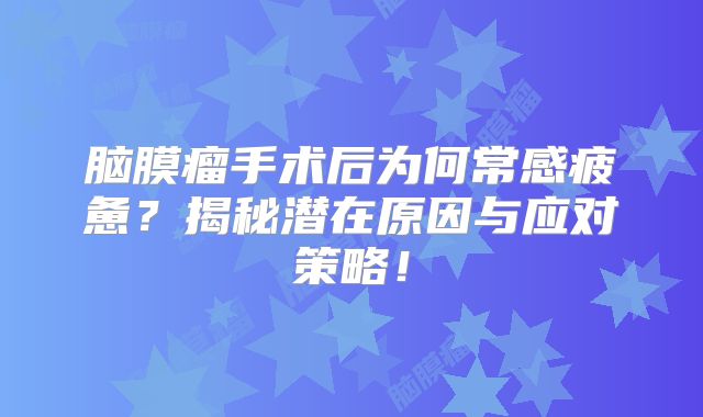 脑膜瘤手术后为何常感疲惫？揭秘潜在原因与应对策略！