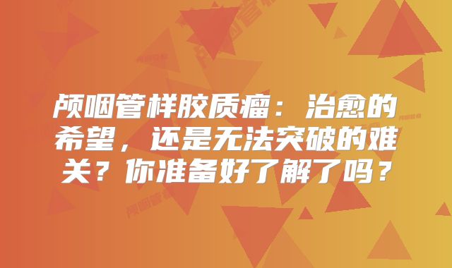 颅咽管样胶质瘤：治愈的希望，还是无法突破的难关？你准备好了解了吗？