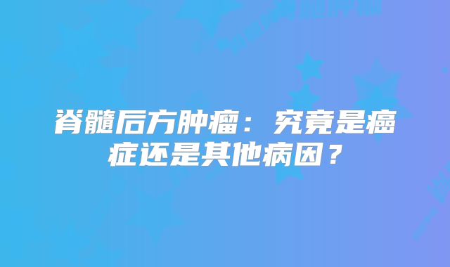 脊髓后方肿瘤：究竟是癌症还是其他病因？