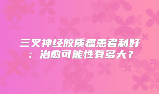 三叉神经胶质瘤患者利好：治愈可能性有多大？