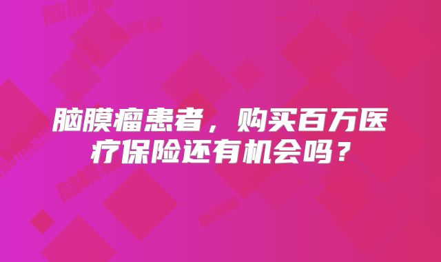 脑膜瘤患者，购买百万医疗保险还有机会吗？