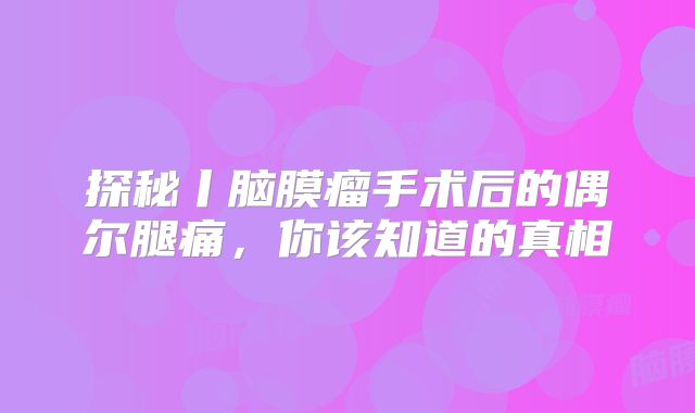 探秘丨脑膜瘤手术后的偶尔腿痛，你该知道的真相