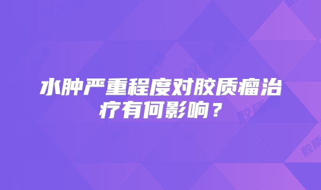 水肿严重程度对胶质瘤治疗有何影响？