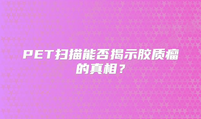 PET扫描能否揭示胶质瘤的真相？