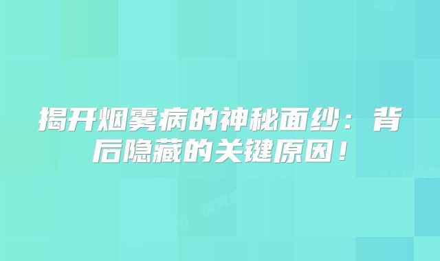 揭开烟雾病的神秘面纱：背后隐藏的关键原因！