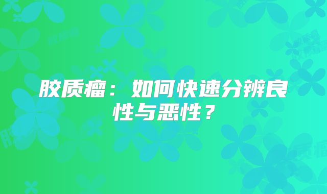 胶质瘤：如何快速分辨良性与恶性？