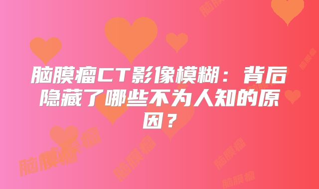 脑膜瘤CT影像模糊：背后隐藏了哪些不为人知的原因？