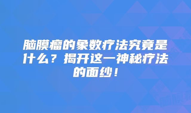 脑膜瘤的象数疗法究竟是什么？揭开这一神秘疗法的面纱！