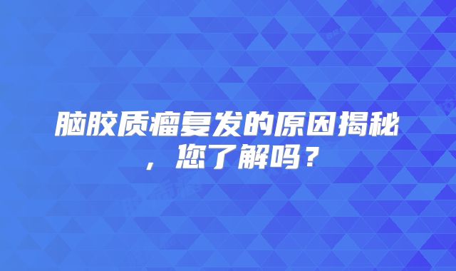脑胶质瘤复发的原因揭秘，您了解吗？
