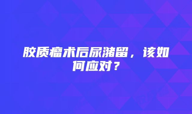 胶质瘤术后尿潴留，该如何应对？