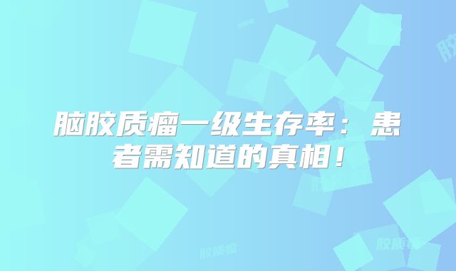 脑胶质瘤一级生存率：患者需知道的真相！