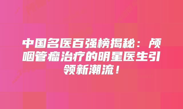 中国名医百强榜揭秘：颅咽管瘤治疗的明星医生引领新潮流！