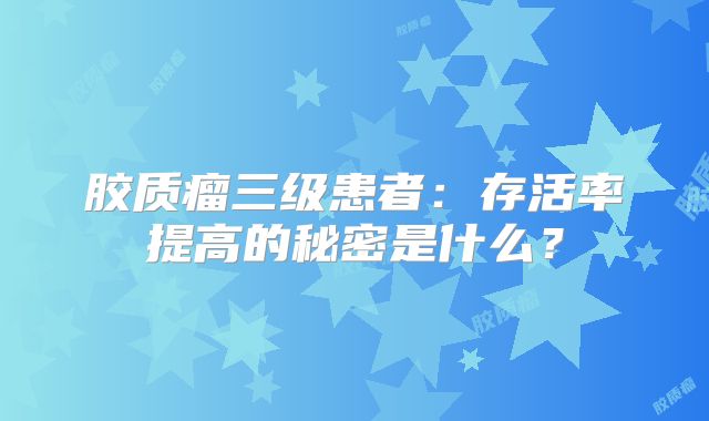 胶质瘤三级患者：存活率提高的秘密是什么？
