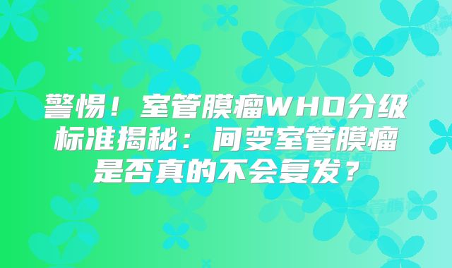 警惕！室管膜瘤WHO分级标准揭秘：间变室管膜瘤是否真的不会复发？