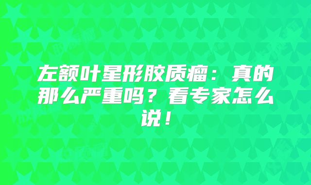 左额叶星形胶质瘤：真的那么严重吗？看专家怎么说！