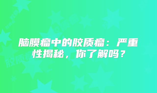 脑膜瘤中的胶质瘤：严重性揭秘，你了解吗？